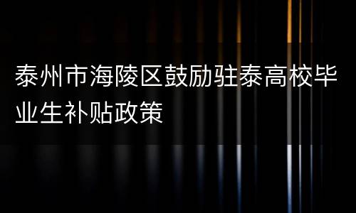 泰州市海陵区鼓励驻泰高校毕业生补贴政策