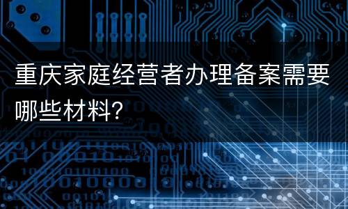 重庆家庭经营者办理备案需要哪些材料？