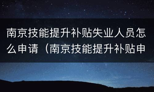 南京技能提升补贴失业人员怎么申请（南京技能提升补贴申请条件）