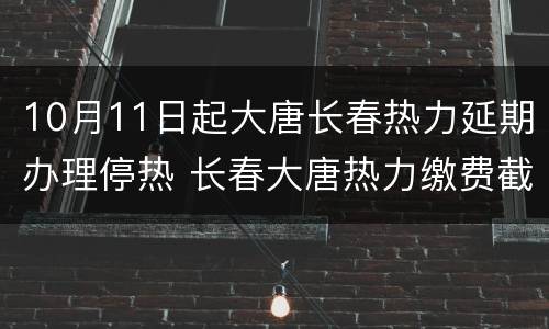 10月11日起大唐长春热力延期办理停热 长春大唐热力缴费截止日期