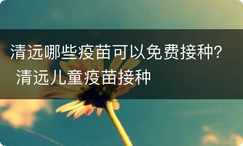 清远哪些疫苗可以免费接种？ 清远儿童疫苗接种