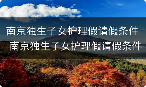 南京独生子女护理假请假条件 南京独生子女护理假请假条件是什么