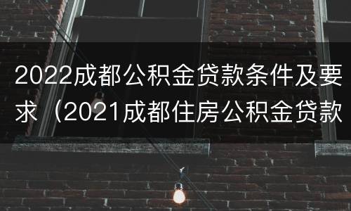 2022成都公积金贷款条件及要求（2021成都住房公积金贷款政策）