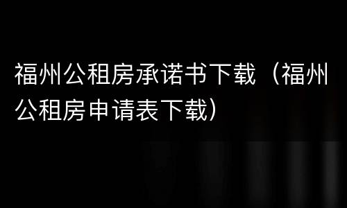 福州公租房承诺书下载（福州公租房申请表下载）