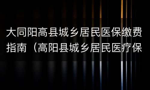 大同阳高县城乡居民医保缴费指南（高阳县城乡居民医疗保险）