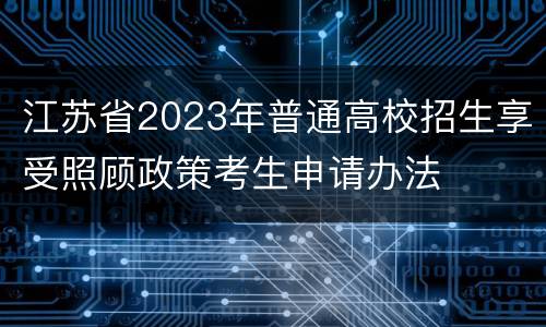 江苏省2023年普通高校招生享受照顾政策考生申请办法