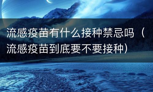 流感疫苗有什么接种禁忌吗（流感疫苗到底要不要接种）