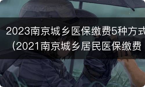 2023南京城乡医保缴费5种方式（2021南京城乡居民医保缴费）