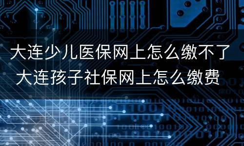大连少儿医保网上怎么缴不了 大连孩子社保网上怎么缴费