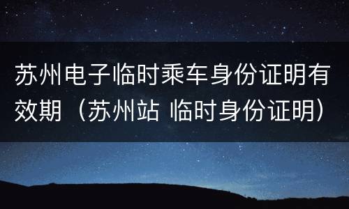 苏州电子临时乘车身份证明有效期（苏州站 临时身份证明）