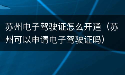 苏州电子驾驶证怎么开通（苏州可以申请电子驾驶证吗）