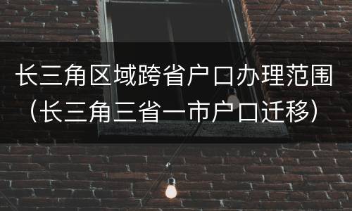 长三角区域跨省户口办理范围（长三角三省一市户口迁移）