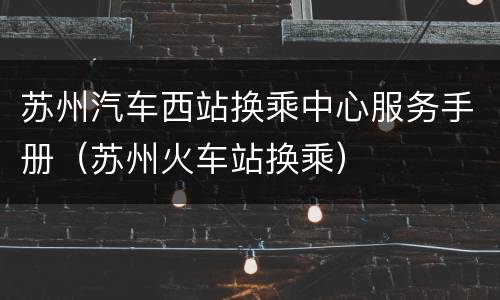 苏州汽车西站换乘中心服务手册（苏州火车站换乘）