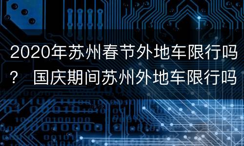 2020年苏州春节外地车限行吗？ 国庆期间苏州外地车限行吗