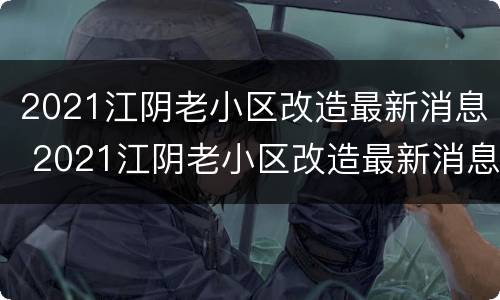 2021江阴老小区改造最新消息 2021江阴老小区改造最新消息公布
