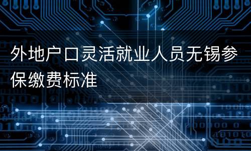 外地户口灵活就业人员无锡参保缴费标准
