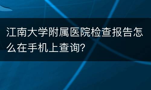 江南大学附属医院检查报告怎么在手机上查询？