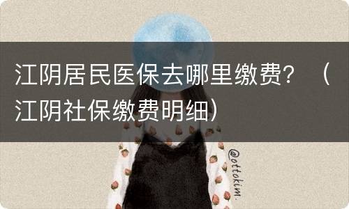 江阴居民医保去哪里缴费？（江阴社保缴费明细）