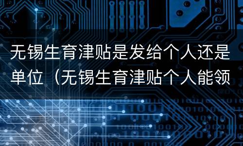 无锡生育津贴是发给个人还是单位（无锡生育津贴个人能领取吗）