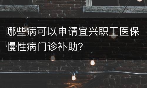 哪些病可以申请宜兴职工医保慢性病门诊补助？