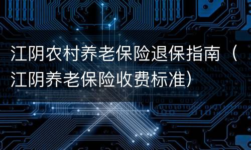 江阴农村养老保险退保指南（江阴养老保险收费标准）