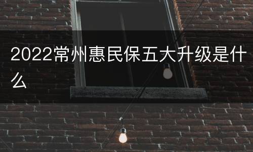2022常州惠民保五大升级是什么