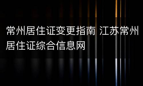 常州居住证变更指南 江苏常州居住证综合信息网