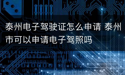 泰州电子驾驶证怎么申请 泰州市可以申请电子驾照吗