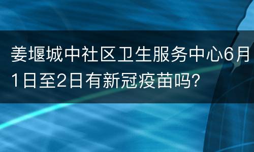 姜堰城中社区卫生服务中心6月1日至2日有新冠疫苗吗？