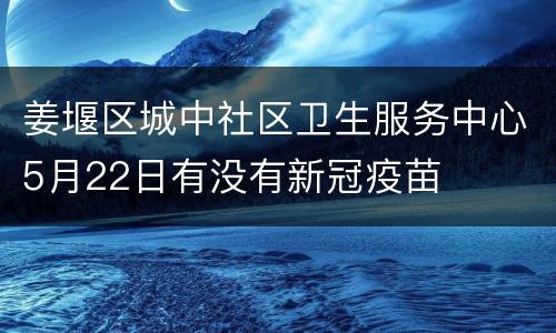 姜堰区城中社区卫生服务中心5月22日有没有新冠疫苗