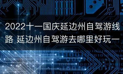 2022十一国庆延边州自驾游线路 延边州自驾游去哪里好玩一天