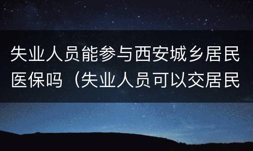 失业人员能参与西安城乡居民医保吗（失业人员可以交居民医保吗）