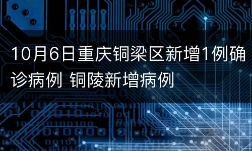 10月6日重庆铜梁区新增1例确诊病例 铜陵新增病例