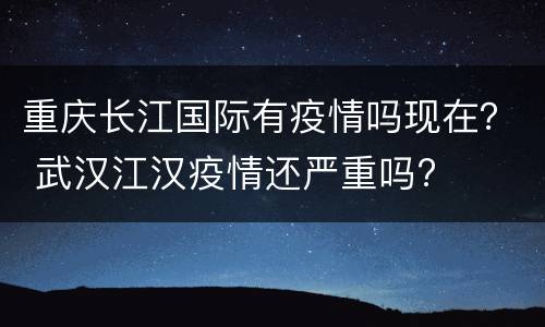 重庆长江国际有疫情吗现在？ 武汉江汉疫情还严重吗?