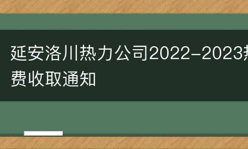 延安洛川热力公司2022-2023热费收取通知