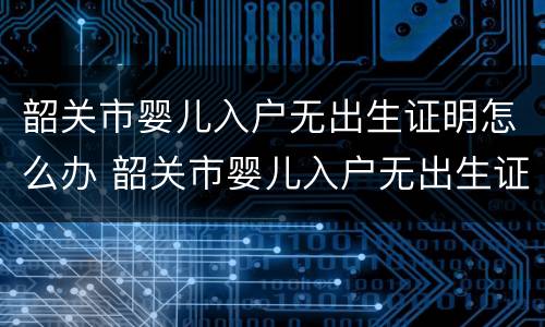 韶关市婴儿入户无出生证明怎么办 韶关市婴儿入户无出生证明怎么办理