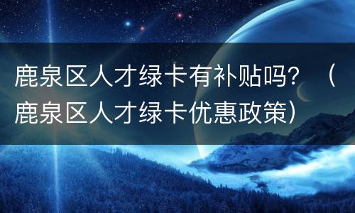 鹿泉区人才绿卡有补贴吗？（鹿泉区人才绿卡优惠政策）