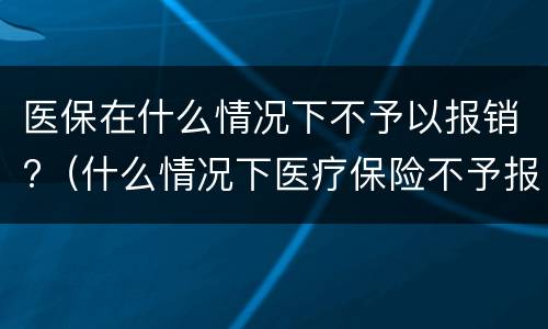 医保在什么情况下不予以报销?（什么情况下医疗保险不予报销）