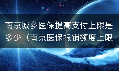 南京城乡医保提高支付上限是多少（南京医保报销额度上限）