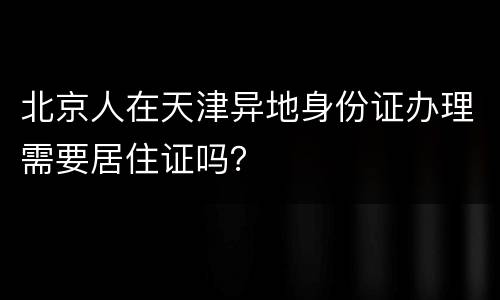 北京人在天津异地身份证办理需要居住证吗？