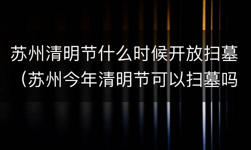 苏州清明节什么时候开放扫墓（苏州今年清明节可以扫墓吗）
