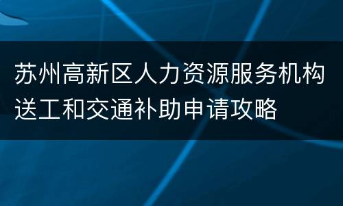 苏州高新区人力资源服务机构送工和交通补助申请攻略