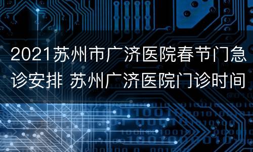 2021苏州市广济医院春节门急诊安排 苏州广济医院门诊时间