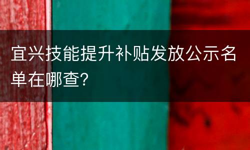 宜兴技能提升补贴发放公示名单在哪查？