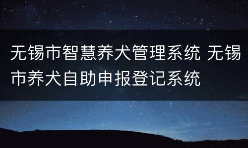 无锡市智慧养犬管理系统 无锡市养犬自助申报登记系统