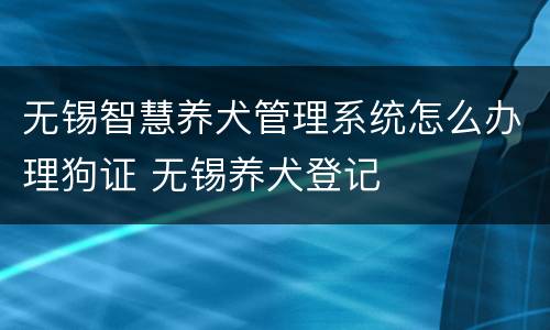 无锡智慧养犬管理系统怎么办理狗证 无锡养犬登记