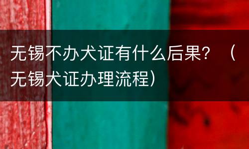 无锡不办犬证有什么后果？（无锡犬证办理流程）