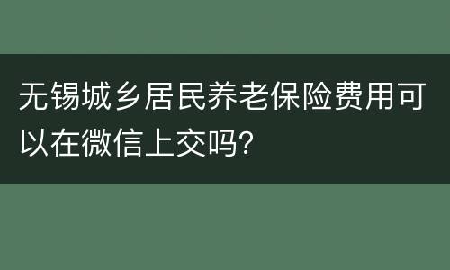 无锡城乡居民养老保险费用可以在微信上交吗？