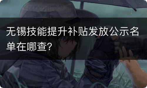 无锡技能提升补贴发放公示名单在哪查？