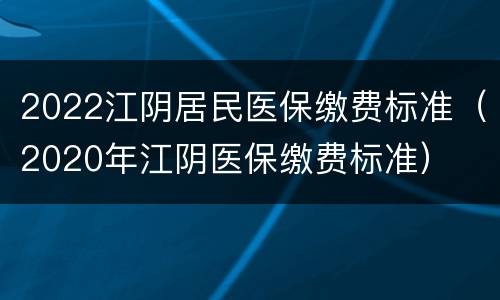 2022江阴居民医保缴费标准（2020年江阴医保缴费标准）